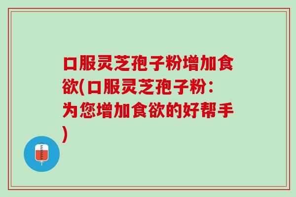 口服灵芝孢子粉增加食欲(口服灵芝孢子粉：为您增加食欲的好帮手)