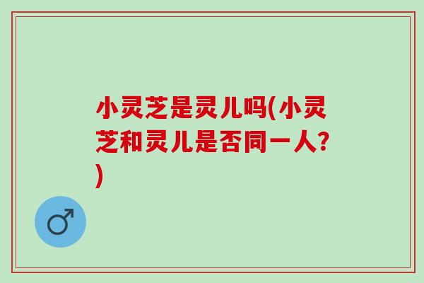小灵芝是灵儿吗(小灵芝和灵儿是否同一人？)