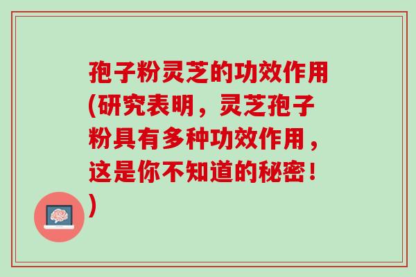 孢子粉灵芝的功效作用(研究表明,灵芝孢子粉具有多种功效作用,这是你不知道的秘密!) 孢子粉灵芝的功效作用(研究表明,灵芝孢子粉具有多种功效作用,这是你不知道的秘密!)