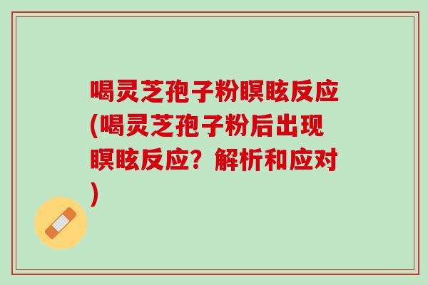 喝灵芝孢子粉瞑眩反应(喝灵芝孢子粉后出现瞑眩反应？解析和应对)