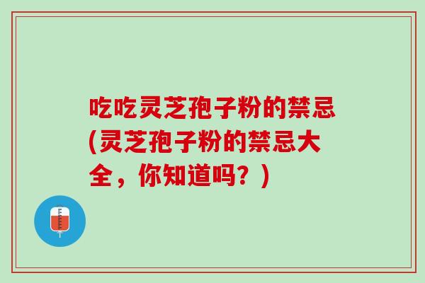 吃吃灵芝孢子粉的禁忌(灵芝孢子粉的禁忌大全,你知道吗?) 吃吃灵芝孢子粉的禁忌(灵芝孢子粉的禁忌大全,你知道吗?)