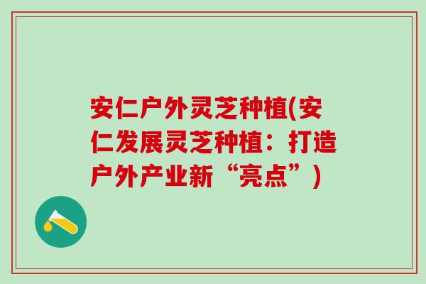 安仁户外灵芝种植(安仁发展灵芝种植：打造户外产业新“亮点”)