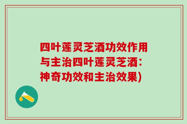 四叶莲灵芝酒功效作用与主治四叶莲灵芝酒：神奇功效和主治效果)