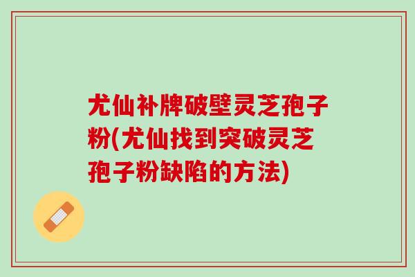 尤仙补牌破壁灵芝孢子粉(尤仙找到突破灵芝孢子粉缺陷的方法) 尤仙补牌破壁灵芝孢子粉(尤仙找到突破灵芝孢子粉缺陷的方法)