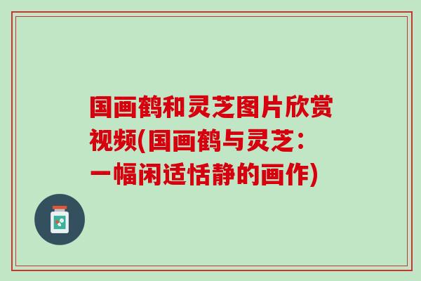 国画鹤和灵芝图片欣赏视频(国画鹤与灵芝：一幅闲适恬静的画作)