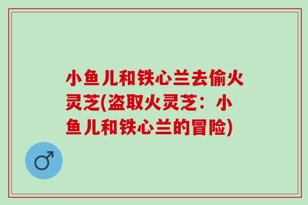 小鱼儿和铁心兰去偷火灵芝(盗取火灵芝：小鱼儿和铁心兰的冒险)
