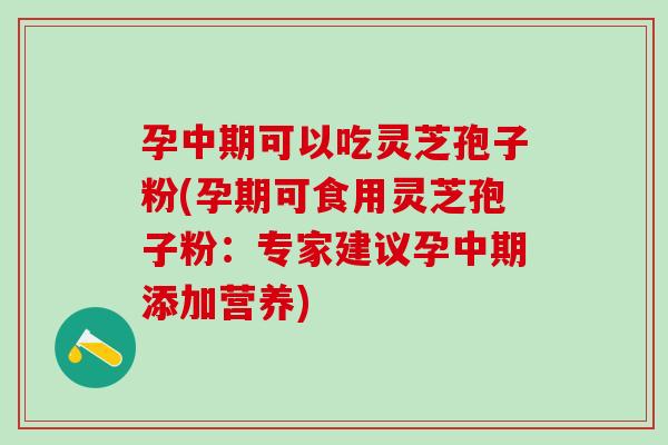 孕中期可以吃灵芝孢子粉(孕期可食用灵芝孢子粉：专家建议孕中期添加营养)