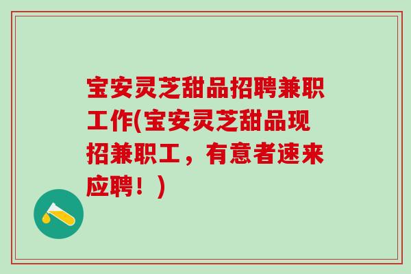 宝安灵芝甜品招聘兼职工作(宝安灵芝甜品现招兼职工,有意者速来应聘!) 宝安灵芝甜品招聘兼职工作(宝安灵芝甜品现招兼职工,有意者速来应聘!)