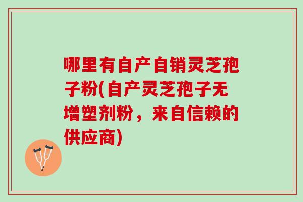 哪里有自产自销灵芝孢子粉(自产灵芝孢子无增塑剂粉，来自信赖的供应商)