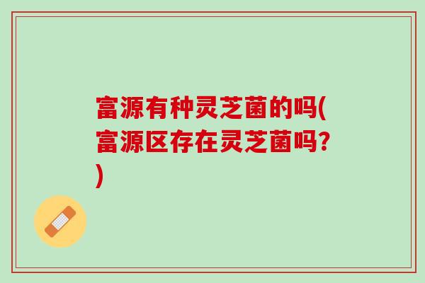 富源有种灵芝菌的吗(富源区存在灵芝菌吗？)