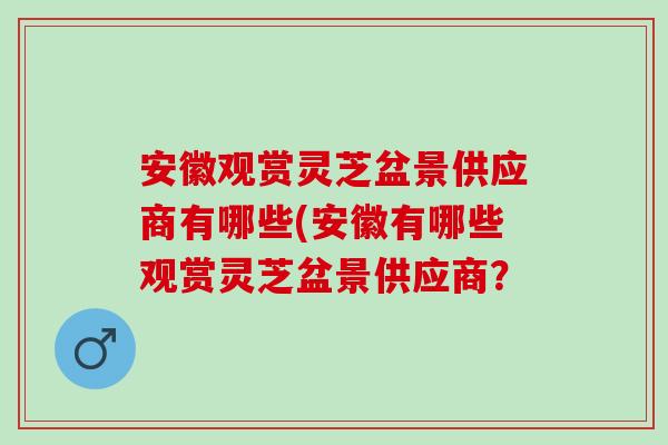 安徽观赏灵芝盆景供应商有哪些(安徽有哪些观赏灵芝盆景供应商? 安徽观赏灵芝盆景供应商有哪些(安徽有哪些观赏灵芝盆景供应商?