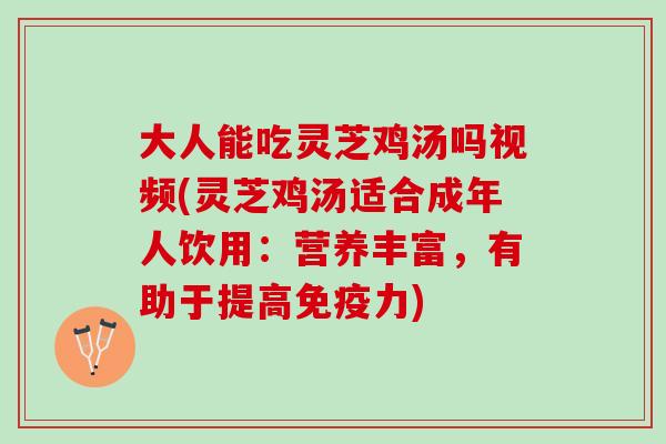 大人能吃灵芝鸡汤吗视频(灵芝鸡汤适合成年人饮用：营养丰富，有助于提高免疫力)