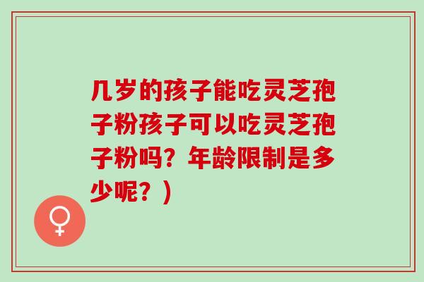几岁的孩子能吃灵芝孢子粉孩子可以吃灵芝孢子粉吗？年龄限制是多少呢？)