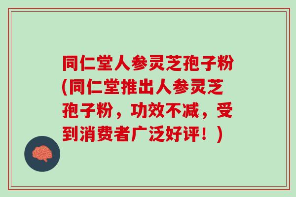 同仁堂人参灵芝孢子粉(同仁堂推出人参灵芝孢子粉，功效不减，受到消费者广泛好评！)