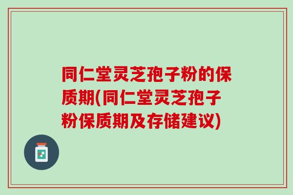 同仁堂灵芝孢子粉的保质期(同仁堂灵芝孢子粉保质期及存储建议)