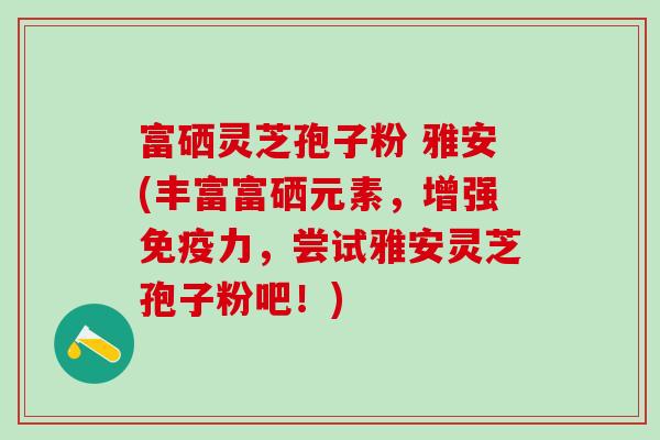 富硒灵芝孢子粉 雅安(丰富富硒元素，增强免疫力，尝试雅安灵芝孢子粉吧！)