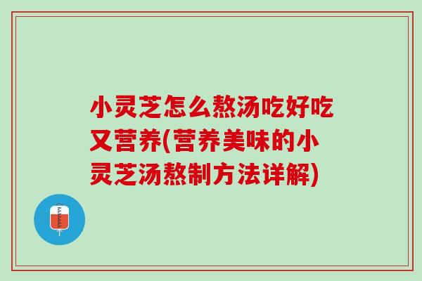 小灵芝怎么熬汤吃好吃又营养(营养美味的小灵芝汤熬制方法详解) 小灵芝怎么熬汤吃好吃又营养(营养美味的小灵芝汤熬制方法详解)