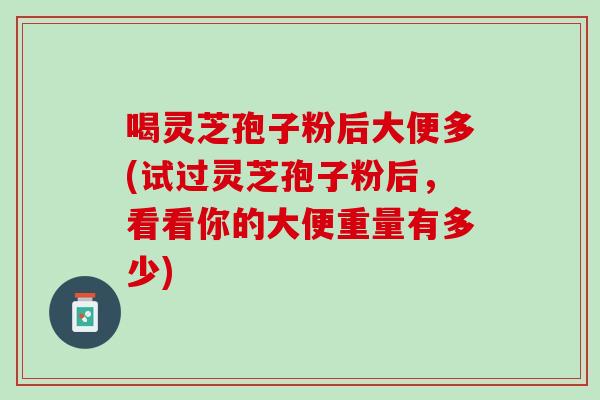 喝灵芝孢子粉后大便多(试过灵芝孢子粉后，看看你的大便重量有多少)