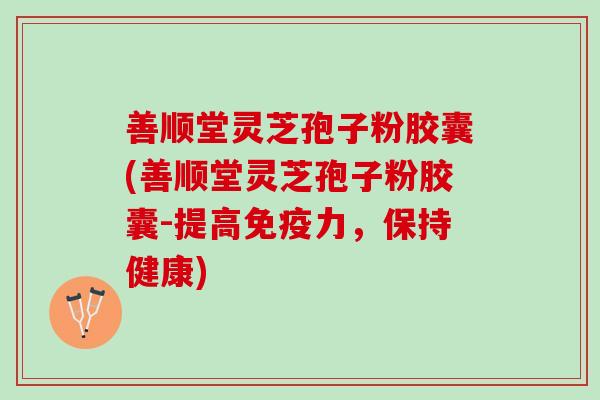 善顺堂灵芝孢子粉胶囊(善顺堂灵芝孢子粉胶囊-提高免疫力，保持健康)