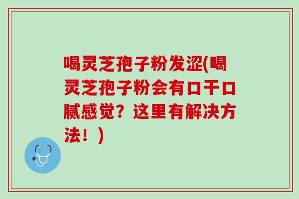 喝灵芝孢子粉发涩(喝灵芝孢子粉会有口干口腻感觉？这里有解决方法！)