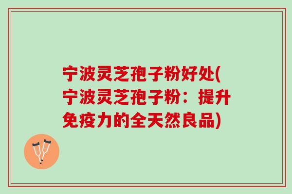 宁波灵芝孢子粉好处(宁波灵芝孢子粉：提升免疫力的全天然良品)
