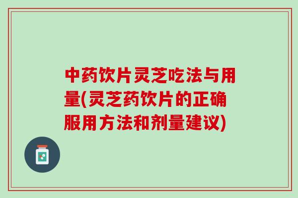 中药饮片灵芝吃法与用量(灵芝药饮片的正确服用方法和剂量建议)