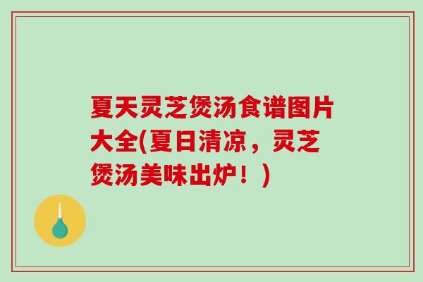 夏天灵芝煲汤食谱图片大全(夏日清凉，灵芝煲汤美味出炉！)
