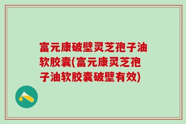 富元康破壁灵芝孢子油软胶囊(富元康灵芝孢子油软胶囊破壁有效)