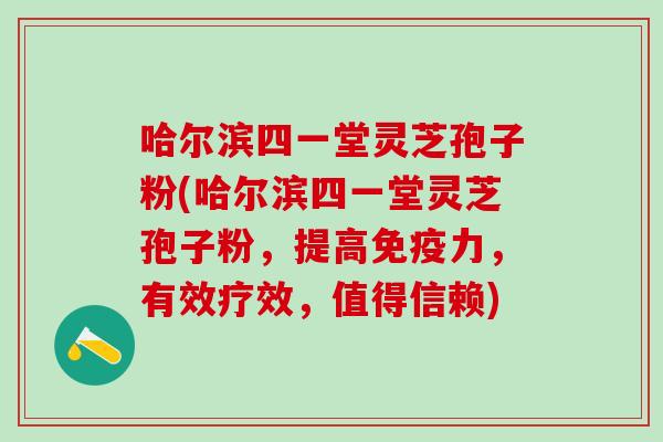 哈尔滨四一堂灵芝孢子粉(哈尔滨四一堂灵芝孢子粉，提高免疫力，有效疗效，值得信赖)