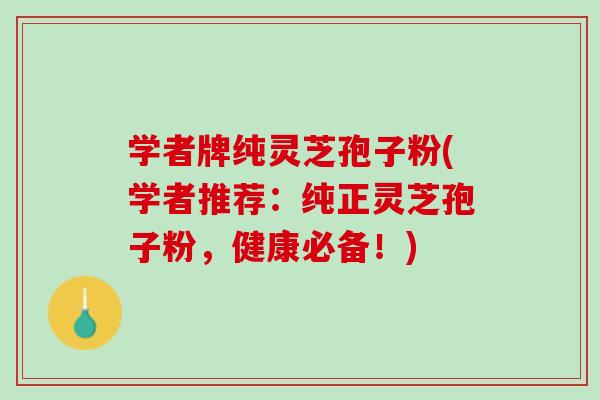 学者牌纯灵芝孢子粉(学者推荐:纯正灵芝孢子粉,健康必备!) 学者牌纯灵芝孢子粉(学者推荐:纯正灵芝孢子粉,健康必备!)