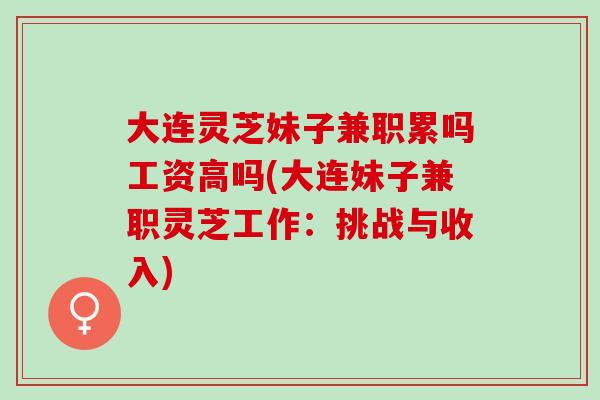 大连灵芝妹子兼职累吗工资高吗(大连妹子兼职灵芝工作：挑战与收入)