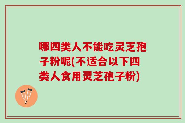 哪四类人不能吃灵芝孢子粉呢(不适合以下四类人食用灵芝孢子粉)