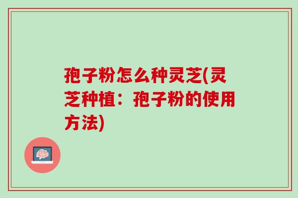 孢子粉怎么种灵芝(灵芝种植：孢子粉的使用方法)