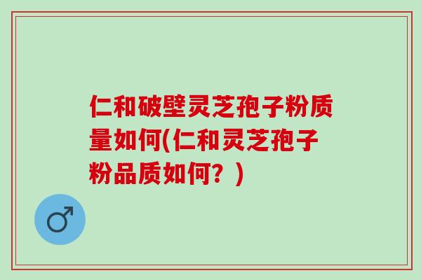 仁和破壁灵芝孢子粉质量如何(仁和灵芝孢子粉品质如何？)