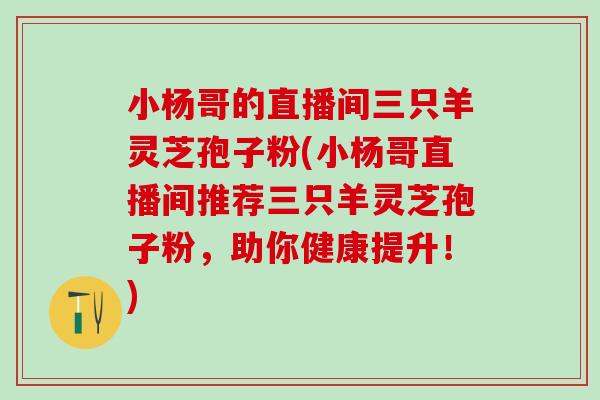 小杨哥的直播间三只羊灵芝孢子粉(小杨哥直播间推荐三只羊灵芝孢子粉，助你健康提升！)