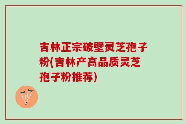 吉林正宗破壁灵芝孢子粉(吉林产高品质灵芝孢子粉推荐) 吉林正宗破壁灵芝孢子粉(吉林产高品质灵芝孢子粉推荐)