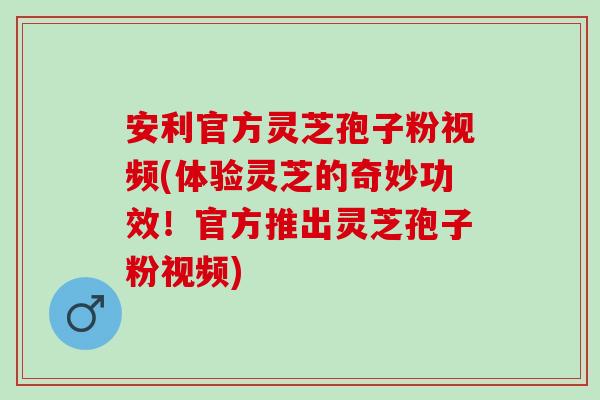 安利官方灵芝孢子粉视频(体验灵芝的奇妙功效!官方推出灵芝孢子粉视频) 安利官方灵芝孢子粉视频(体验灵芝的奇妙功效!官方推出灵芝孢子粉视频)