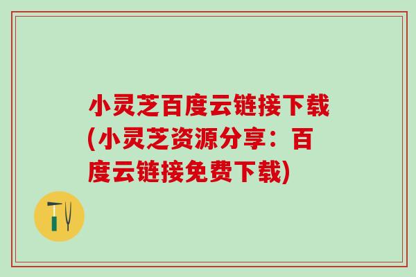 小灵芝百度云链接下载(小灵芝资源分享：百度云链接免费下载)