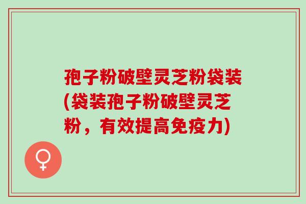 孢子粉破壁灵芝粉袋装(袋装孢子粉破壁灵芝粉，有效提高免疫力)