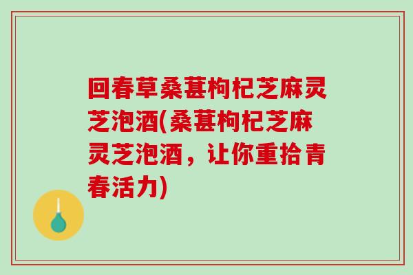 回春草桑葚枸杞芝麻灵芝泡酒(桑葚枸杞芝麻灵芝泡酒，让你重拾青春活力)