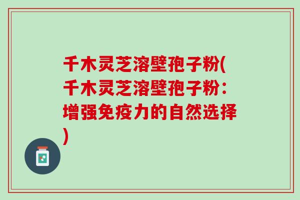 千木灵芝溶壁孢子粉(千木灵芝溶壁孢子粉：增强免疫力的自然选择)