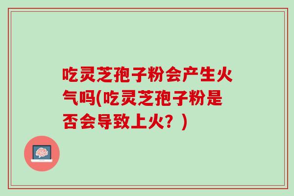 吃灵芝孢子粉会产生火气吗(吃灵芝孢子粉是否会导致上火?) 吃灵芝孢子粉会产生火气吗(吃灵芝孢子粉是否会导致上火?)