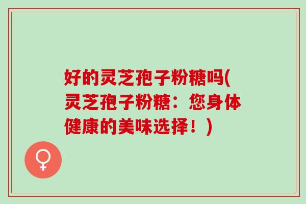 好的灵芝孢子粉糖吗(灵芝孢子粉糖：您身体健康的美味选择！)