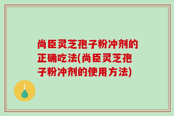 尚臣灵芝孢子粉冲剂的正确吃法(尚臣灵芝孢子粉冲剂的使用方法)