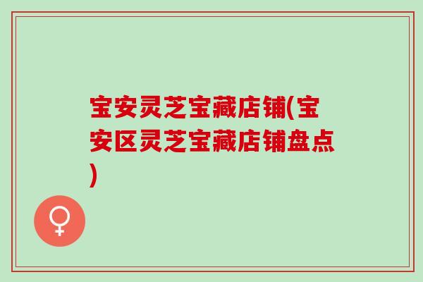 宝安灵芝宝藏店铺(宝安区灵芝宝藏店铺盘点)