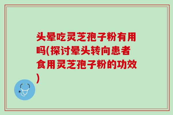 头晕吃灵芝孢子粉有用吗(探讨晕头转向患者食用灵芝孢子粉的功效)