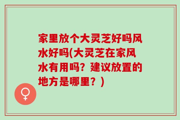 家里放个大灵芝好吗风水好吗(大灵芝在家风水有用吗?建议放置的地方是哪里?) 家里放个大灵芝好吗风水好吗(大灵芝在家风水有用吗?建议放置的地方是哪里?)