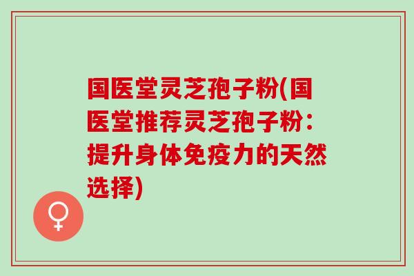 国医堂灵芝孢子粉(国医堂推荐灵芝孢子粉：提升身体免疫力的天然选择)