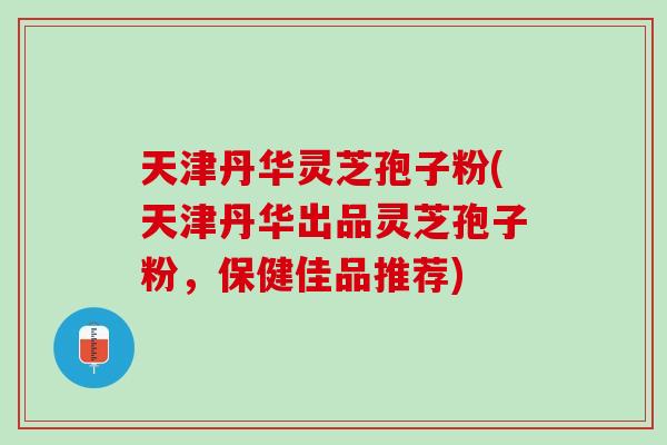 天津丹华灵芝孢子粉(天津丹华出品灵芝孢子粉,保健佳品推荐) 天津丹华灵芝孢子粉(天津丹华出品灵芝孢子粉,保健佳品推荐)