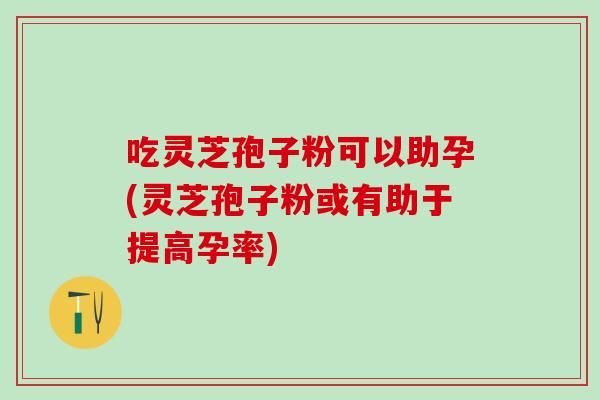 吃灵芝孢子粉可以助孕(灵芝孢子粉或有助于提高孕率) 吃灵芝孢子粉可以助孕(灵芝孢子粉或有助于提高孕率)